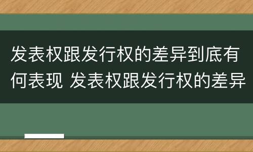 发表权跟发行权的差异到底有何表现 发表权跟发行权的差异到底有何表现和影响