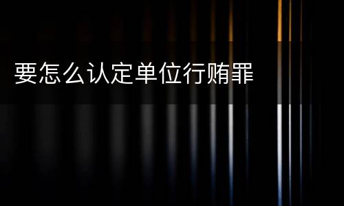 要怎么认定单位行贿罪