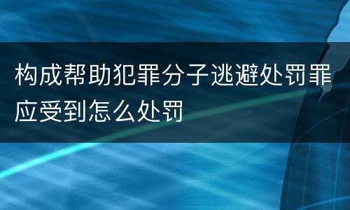 构成帮助犯罪分子逃避处罚罪应受到怎么处罚