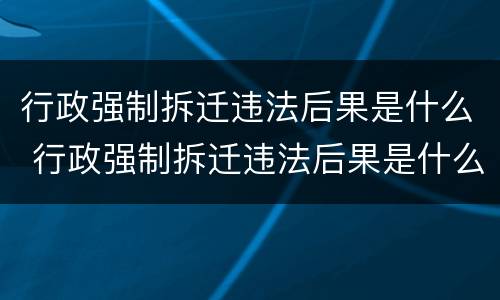 行政强制拆迁违法后果是什么 行政强制拆迁违法后果是什么样的