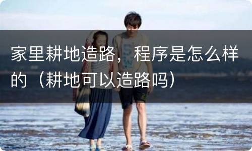 家里耕地造路，程序是怎么样的（耕地可以造路吗）