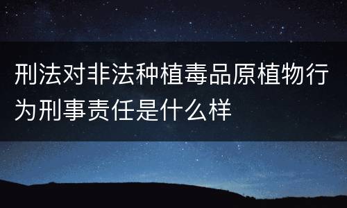 刑法对非法种植毒品原植物行为刑事责任是什么样