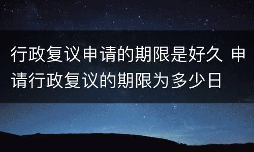 行政复议申请的期限是好久 申请行政复议的期限为多少日