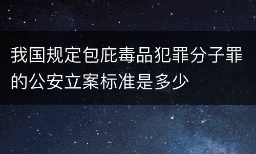 我国规定包庇毒品犯罪分子罪的公安立案标准是多少