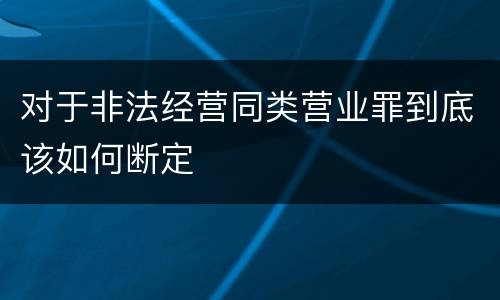 对于非法经营同类营业罪到底该如何断定