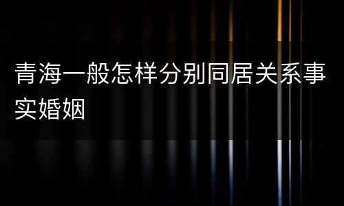 青海一般怎样分别同居关系事实婚姻