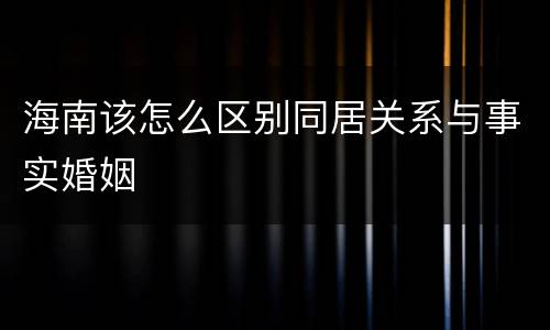 海南该怎么区别同居关系与事实婚姻