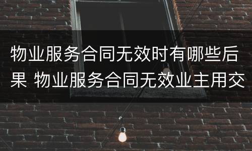 物业服务合同无效时有哪些后果 物业服务合同无效业主用交物业费吗