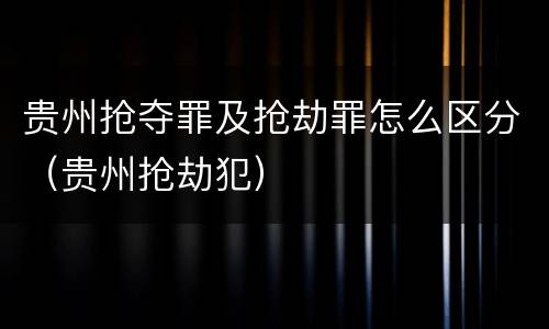 贵州抢夺罪及抢劫罪怎么区分（贵州抢劫犯）