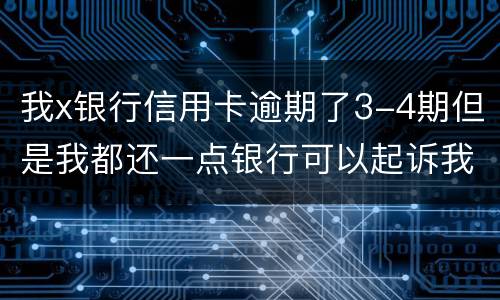 我x银行信用卡逾期了3-4期但是我都还一点银行可以起诉我吗