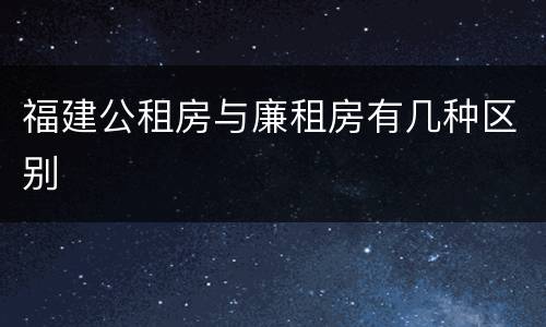 福建公租房与廉租房有几种区别