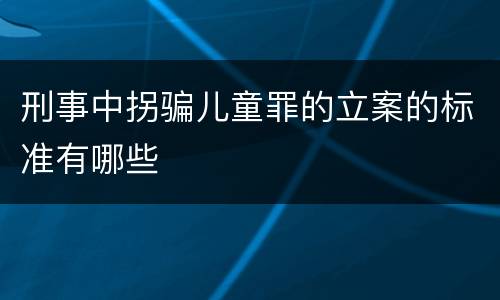 刑事中拐骗儿童罪的立案的标准有哪些