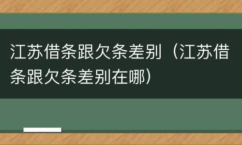 江苏借条跟欠条差别（江苏借条跟欠条差别在哪）