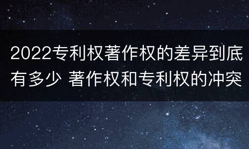 2022专利权著作权的差异到底有多少 著作权和专利权的冲突