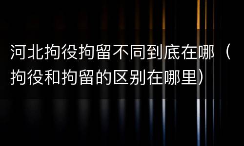 河北拘役拘留不同到底在哪（拘役和拘留的区别在哪里）