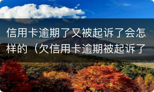信用卡逾期了又被起诉了会怎样的（欠信用卡逾期被起诉了）