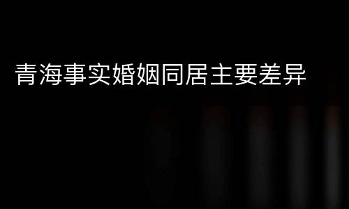 青海事实婚姻同居主要差异