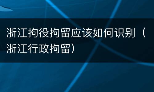 浙江拘役拘留应该如何识别（浙江行政拘留）