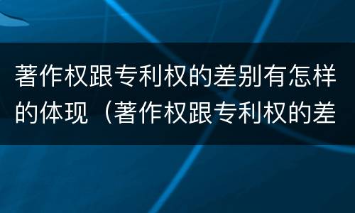 著作权跟专利权的差别有怎样的体现（著作权跟专利权的差别有怎样的体现呢）
