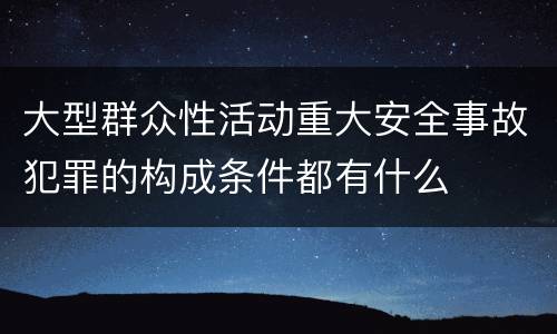 大型群众性活动重大安全事故犯罪的构成条件都有什么