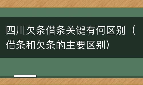 四川欠条借条关键有何区别（借条和欠条的主要区别）