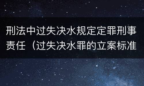 刑法中过失决水规定定罪刑事责任（过失决水罪的立案标准）