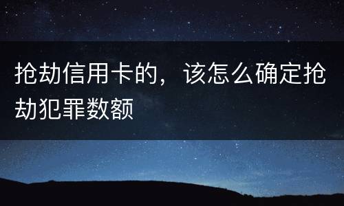 抢劫信用卡的，该怎么确定抢劫犯罪数额