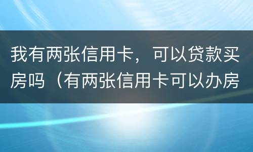 我有两张信用卡，可以贷款买房吗（有两张信用卡可以办房贷吗）