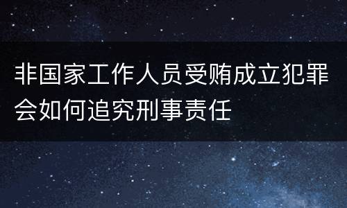 非国家工作人员受贿成立犯罪会如何追究刑事责任