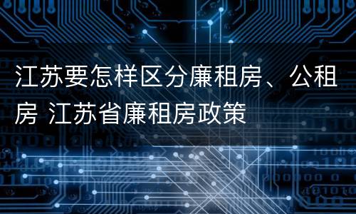 江苏要怎样区分廉租房、公租房 江苏省廉租房政策