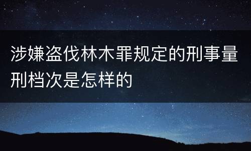 涉嫌盗伐林木罪规定的刑事量刑档次是怎样的