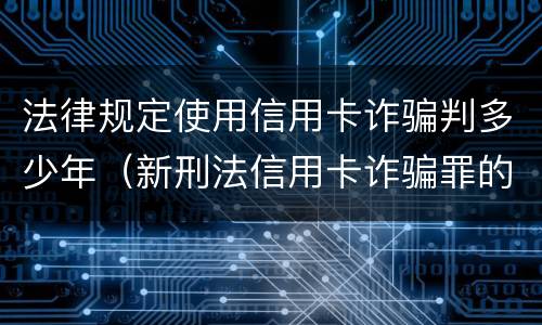 法律规定使用信用卡诈骗判多少年（新刑法信用卡诈骗罪的定罪标准?）