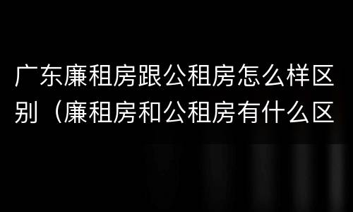 广东廉租房跟公租房怎么样区别（廉租房和公租房有什么区别广州）