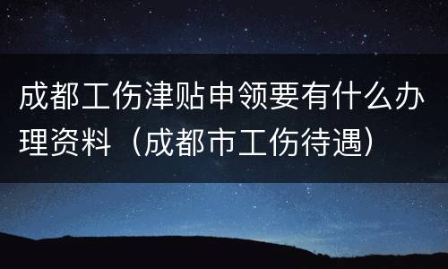 成都工伤津贴申领要有什么办理资料（成都市工伤待遇）
