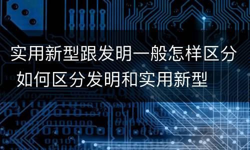 实用新型跟发明一般怎样区分 如何区分发明和实用新型