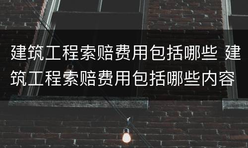 建筑工程索赔费用包括哪些 建筑工程索赔费用包括哪些内容