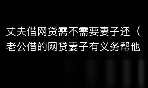 丈夫借网贷需不需要妻子还（老公借的网贷妻子有义务帮他还吗）