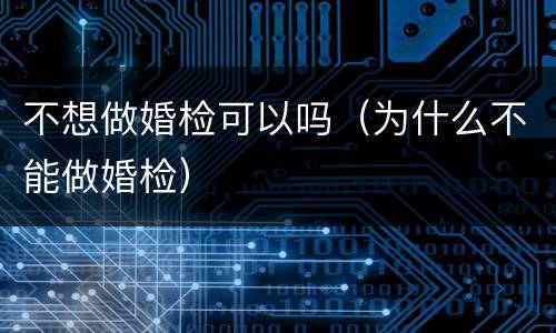 不想做婚检可以吗（为什么不能做婚检）