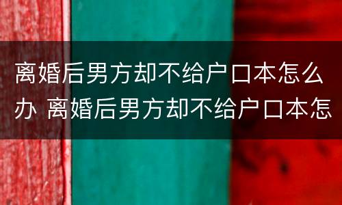 离婚后男方却不给户口本怎么办 离婚后男方却不给户口本怎么办呢