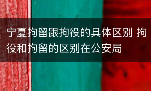 宁夏拘留跟拘役的具体区别 拘役和拘留的区别在公安局