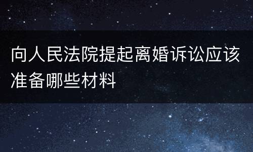 向人民法院提起离婚诉讼应该准备哪些材料