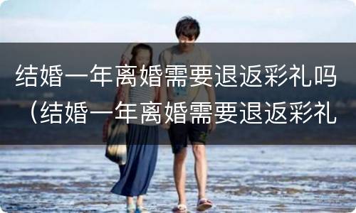 结婚一年离婚需要退返彩礼吗（结婚一年离婚需要退返彩礼吗）