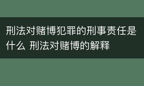 刑法对赌博犯罪的刑事责任是什么 刑法对赌博的解释