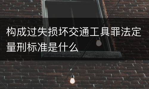 构成过失损坏交通工具罪法定量刑标准是什么