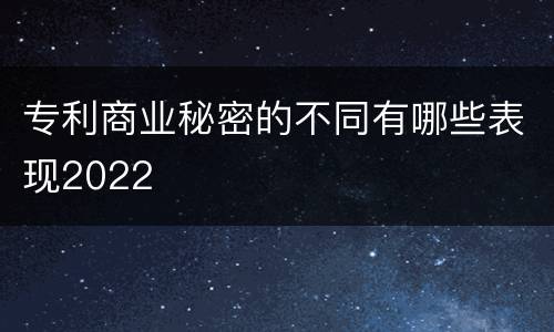 专利商业秘密的不同有哪些表现2022