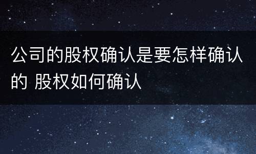 公司的股权确认是要怎样确认的 股权如何确认