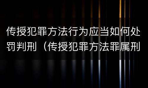 传授犯罪方法行为应当如何处罚判刑（传授犯罪方法罪属刑法规定的）