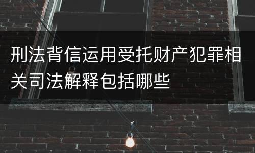 刑法背信运用受托财产犯罪相关司法解释包括哪些