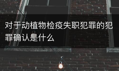 对于动植物检疫失职犯罪的犯罪确认是什么