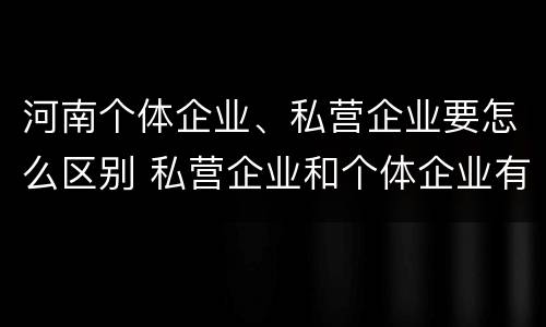 河南个体企业、私营企业要怎么区别 私营企业和个体企业有什么区别